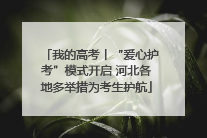 我的高考丨“爱心护考”模式开启 河北各地多举措为考生护航