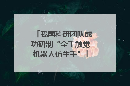 我国科研团队成功研制“全手触觉机器人仿生手”