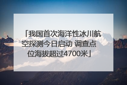 我国首次海洋性冰川航空探测今日启动 调查点位海拔超过4700米