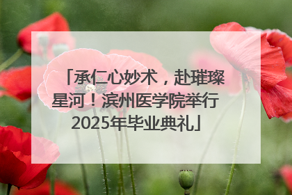 承仁心妙术，赴璀璨星河！滨州医学院举行2025年毕业典礼