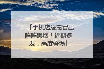 手机店凌晨冒出阵阵黑烟！近期多发，高度警惕