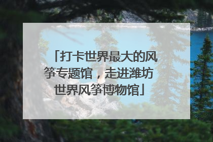 打卡世界最大的风筝专题馆，走进潍坊世界风筝博物馆