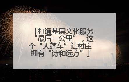 打通基层文化服务“最后一公里”，这个“大篷车”让村庄拥有“诗和远方”