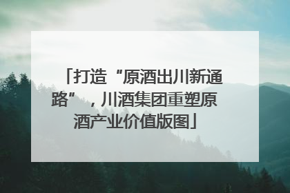 打造“原酒出川新通路”，川酒集团重塑原酒产业价值版图
