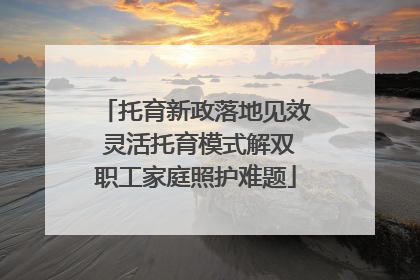 托育新政落地见效 灵活托育模式解双职工家庭照护难题