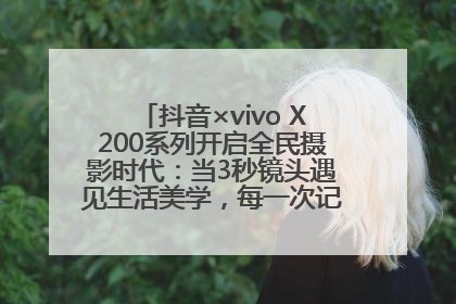 抖音×vivo X200系列开启全民摄影时代：当3秒镜头遇见生活美学，每一次记录都是时代的光