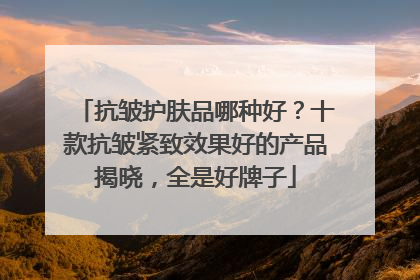 抗皱护肤品哪种好？十款抗皱紧致效果好的产品揭晓，全是好牌子
