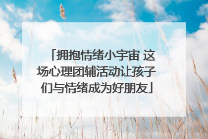 拥抱情绪小宇宙 这场心理团辅活动让孩子们与情绪成为好朋友