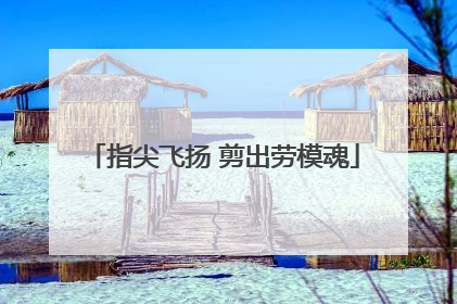 指尖飞扬 剪出劳模魂