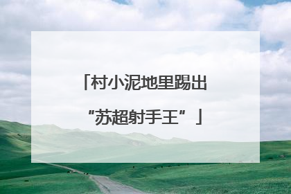 村小泥地里踢出“苏超射手王”