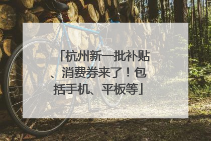 杭州新一批补贴、消费券来了！包括手机、平板等