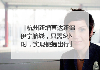 杭州新增直达新疆伊宁航线，只需6小时，实现便捷出行
