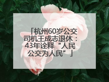 杭州60岁公交司机王成志退休：43年诠释“人民公交为人民”