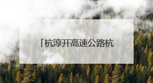杭淳开高速公路杭州段又迎新进展：项目初步设计获批