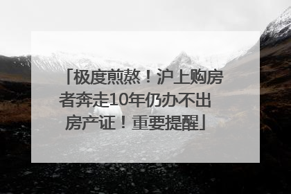 极度煎熬！沪上购房者奔走10年仍办不出房产证！重要提醒