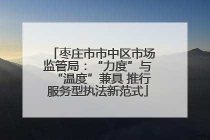 枣庄市市中区市场监管局：“力度”与“温度”兼具 推行服务型执法新范式