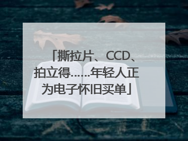 撕拉片、CCD、拍立得……年轻人正为电子怀旧买单