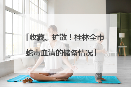 收藏、扩散！桂林全市蛇毒血清的储备情况