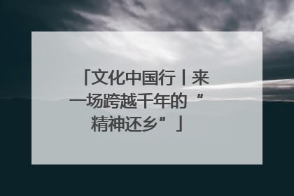 文化中国行丨来一场跨越千年的“精神还乡”