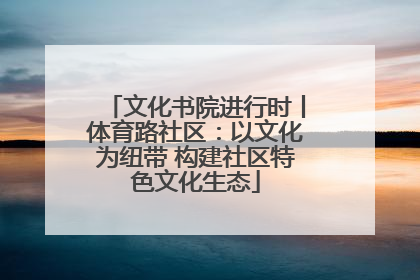 文化书院进行时丨体育路社区：以文化为纽带 构建社区特色文化生态