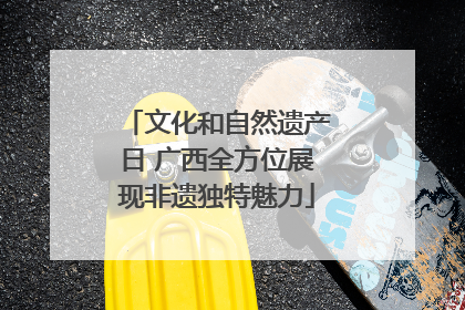 文化和自然遗产日 广西全方位展现非遗独特魅力