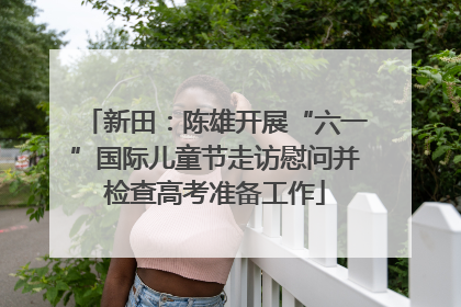 新田：陈雄开展“六一”国际儿童节走访慰问并检查高考准备工作
