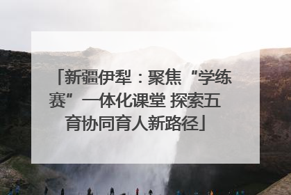 新疆伊犁：聚焦“学练赛”一体化课堂 探索五育协同育人新路径