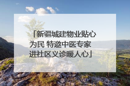 新疆城建物业贴心为民 特邀中医专家进社区义诊暖人心