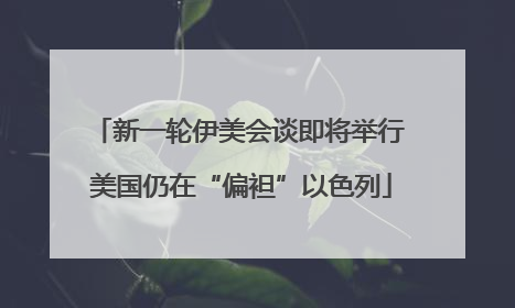新一轮伊美会谈即将举行 美国仍在“偏袒”以色列