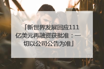 新世界发展回应111亿美元再融资获批准：一切以公司公告为准
