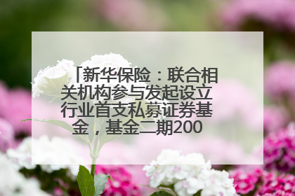 新华保险：联合相关机构参与发起设立行业首支私募证券基金，基金二期200亿元已募集完毕