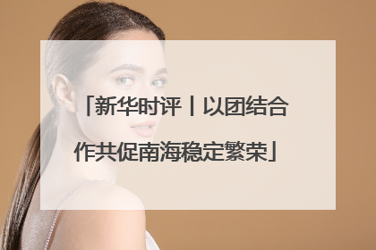 新华时评丨以团结合作共促南海稳定繁荣