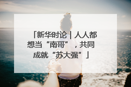 新华时论｜人人都想当“南哥”，共同成就“苏大强”