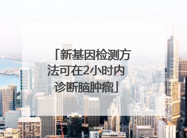 新基因检测方法可在2小时内诊断脑肿瘤