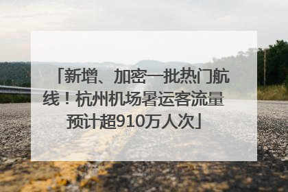 新增、加密一批热门航线！杭州机场暑运客流量预计超910万人次