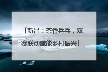 新昌：茶香乒乓，双赛联动赋能乡村振兴