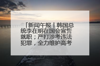 新闻午报丨韩国总统李在明在国会宣誓就职；严打涉考违法犯罪，全力维护高考安全公平考试环境