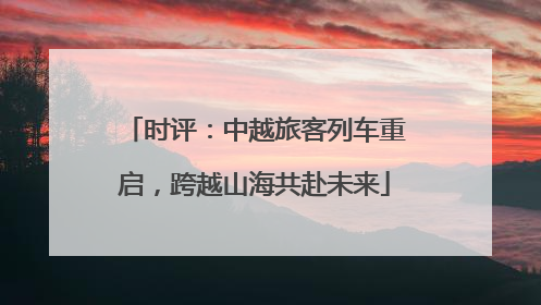 时评：中越旅客列车重启，跨越山海共赴未来
