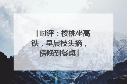 时评：樱桃坐高铁，早晨枝头摘，傍晚到餐桌