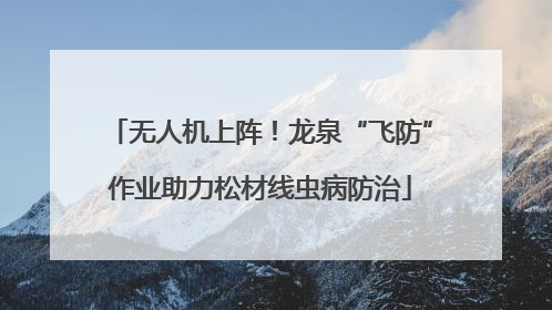 无人机上阵！龙泉“飞防”作业助力松材线虫病防治