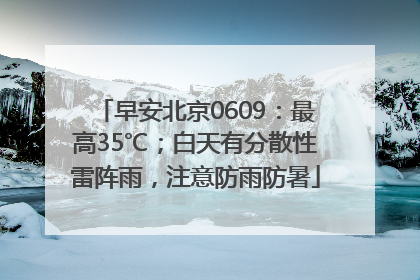 早安北京0609：最高35℃；白天有分散性雷阵雨，注意防雨防暑