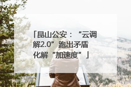 昆山公安：“云调解2.0”跑出矛盾化解“加速度”