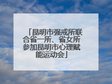 昆明市强戒所联合省一所、省女所参加昆明市心理赋能运动会