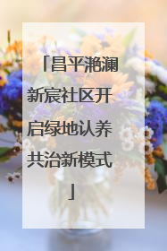 昌平滟澜新宸社区开启绿地认养共治新模式