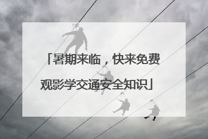 暑期来临，快来免费观影学交通安全知识