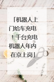 机器人上门给车充电！千台充电机器人年内在京上岗