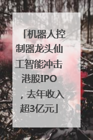 机器人控制器龙头仙工智能冲击港股IPO，去年收入超3亿元