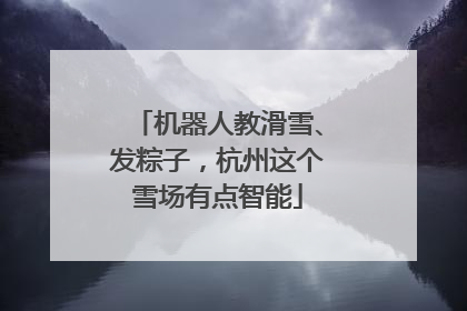 机器人教滑雪、发粽子，杭州这个雪场有点智能