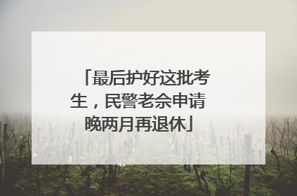 最后护好这批考生，民警老佘申请晚两月再退休