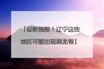 最新预报！辽宁这些地区可能出现弱龙卷